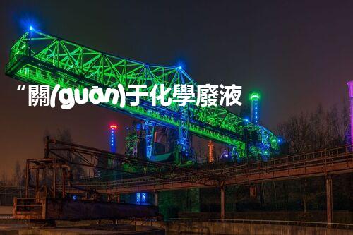 “關(guān)于化學廢液的處理下列描述正確的是——環(huán)保新篇章，清潔生產(chǎn)新標桿”